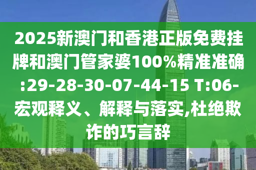 2025新澳門和香港正版免費掛牌和澳門管家婆100%精準準確:29-28-30-07-44-15 T:06-宏觀釋義、解釋與落實,杜絕欺詐的巧言辭